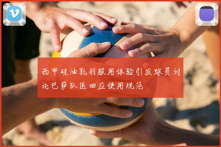 西甲硅油乳剂服用体验引发球员讨论巴萨队医回应使用规范