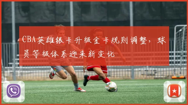 CBA英雄银卡升级金卡规则调整，球员等级体系迎来新变化