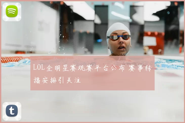 LOL全明星赛观赛平台公布 赛事转播安排引关注