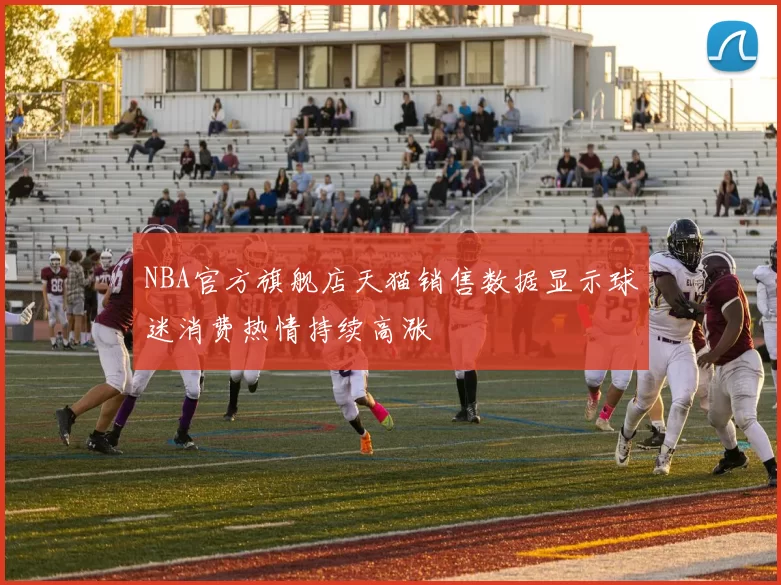 NBA官方旗舰店天猫销售数据显示球迷消费热情持续高涨