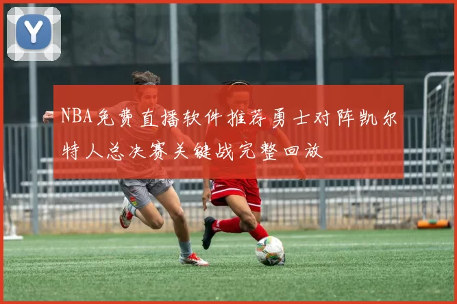 NBA免费直播软件推荐勇士对阵凯尔特人总决赛关键战完整回放