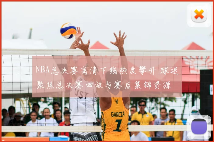NBA总决赛高清下载热度攀升 球迷聚焦总决赛回放与赛后集锦资源