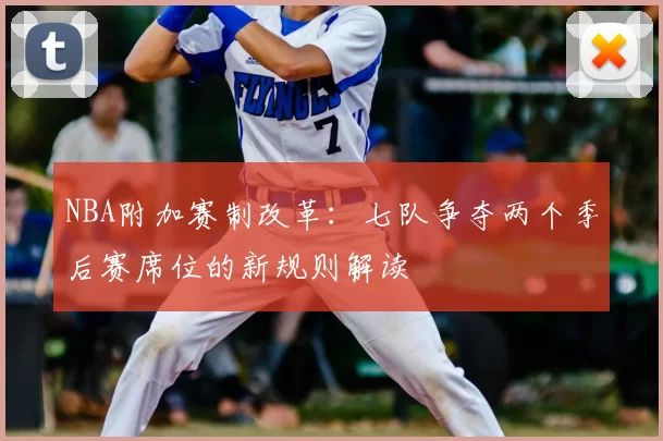 NBA附加赛制改革：七队争夺两个季后赛席位的新规则解读