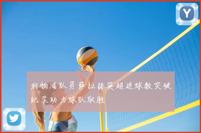 利物浦队员萨拉赫英超进球数突破纪录助力球队取胜