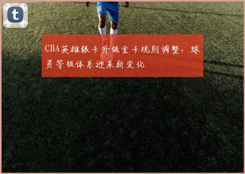 CBA英雄银卡升级金卡规则调整，球员等级体系迎来新变化