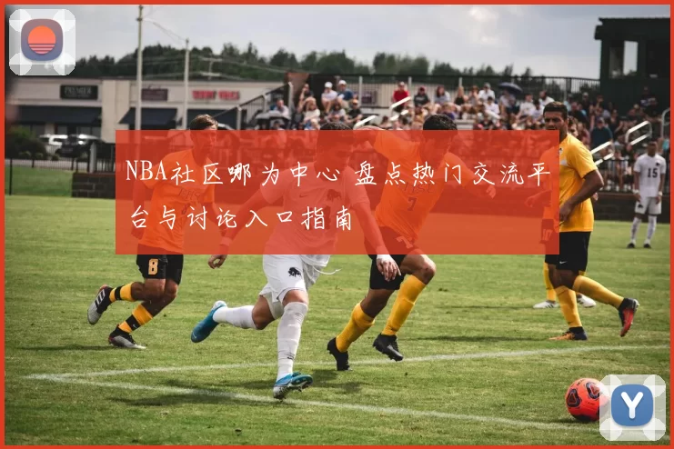 NBA社区哪为中心 盘点热门交流平台与讨论入口指南