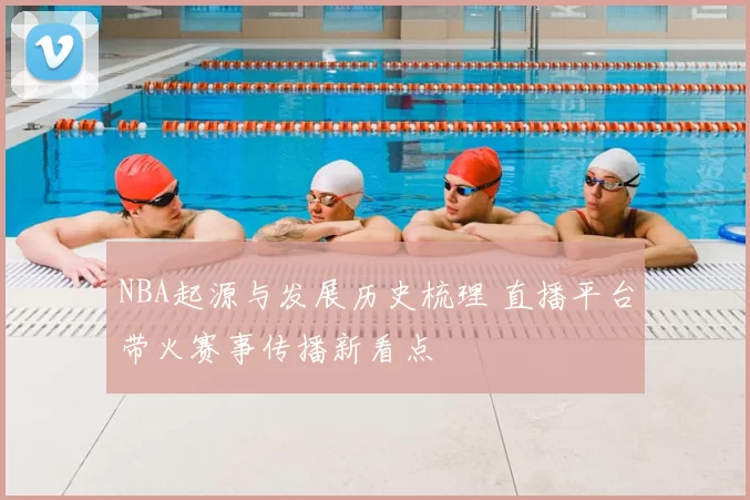 NBA起源与发展历史梳理 直播平台带火赛事传播新看点