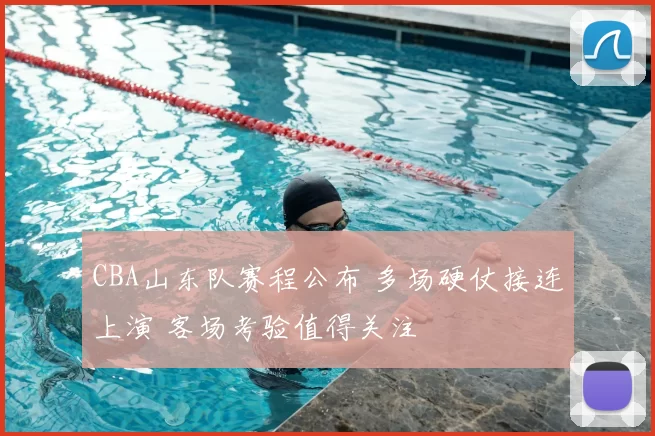 CBA山东队赛程公布 多场硬仗接连上演 客场考验值得关注