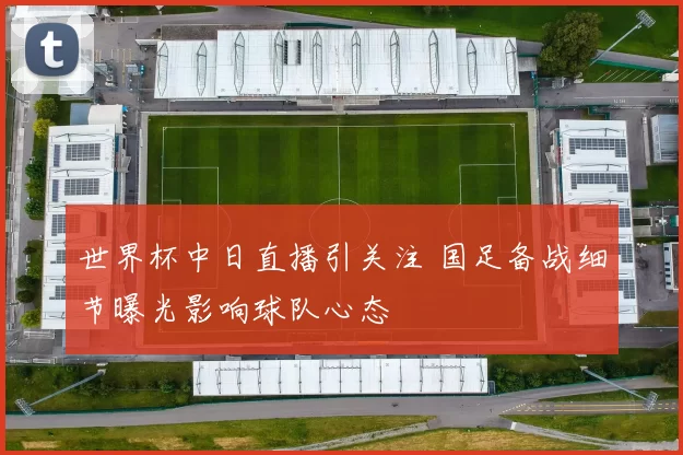 世界杯中日直播引关注 国足备战细节曝光影响球队心态