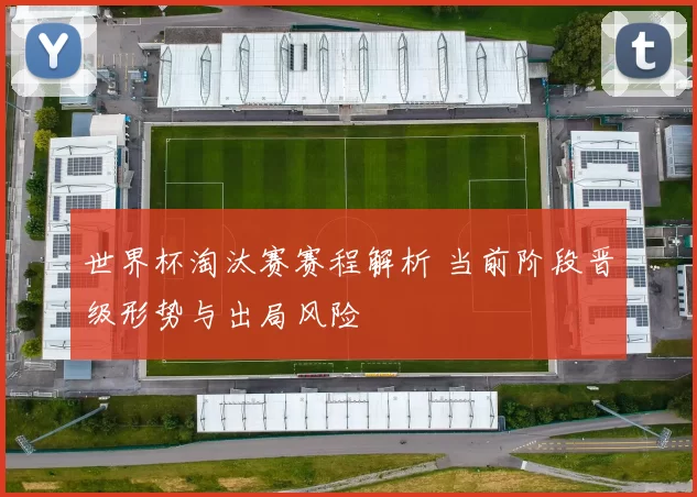 世界杯淘汰赛赛程解析 当前阶段晋级形势与出局风险