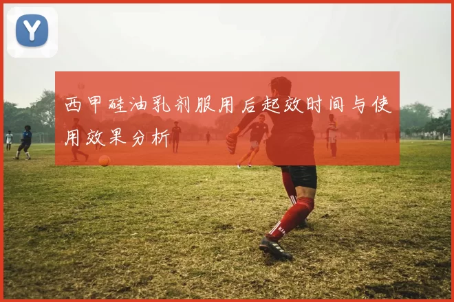 西甲硅油乳剂服用后起效时间与使用效果分析