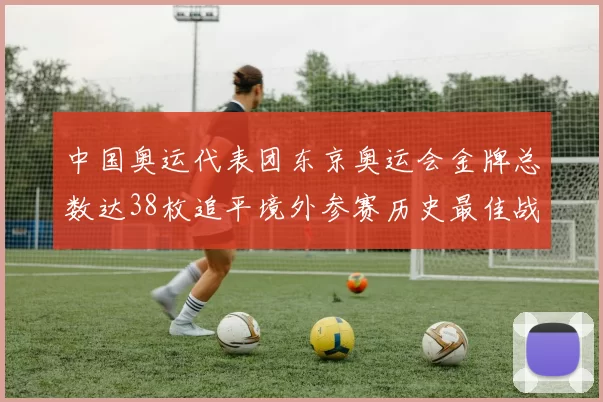 中国奥运代表团东京奥运会金牌总数达38枚追平境外参赛历史最佳战绩
