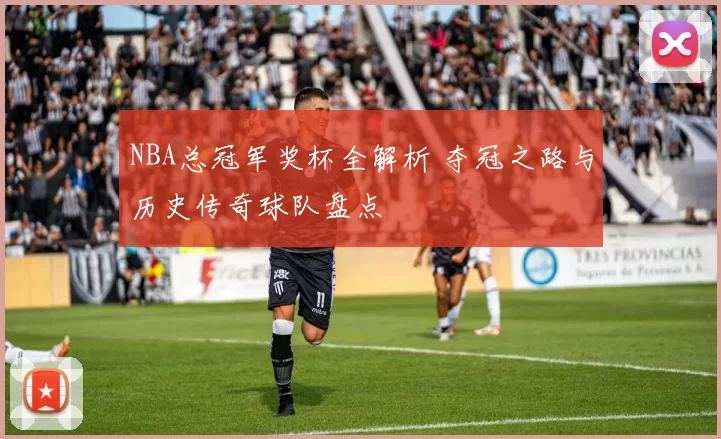 NBA总冠军奖杯全解析 夺冠之路与历史传奇球队盘点