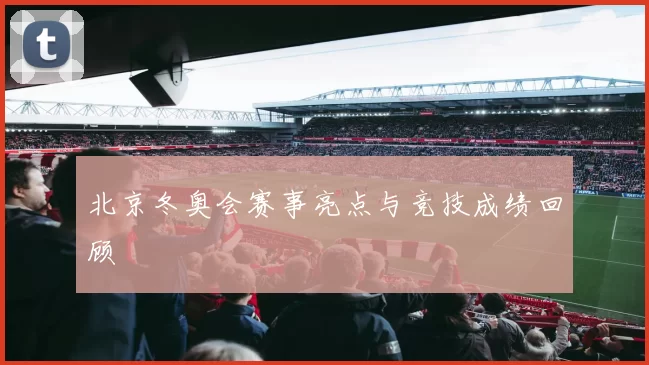 北京冬奥会赛事亮点与竞技成绩回顾