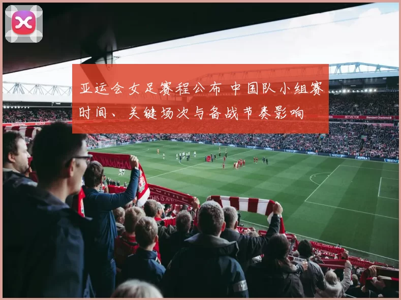 亚运会女足赛程公布 中国队小组赛时间、关键场次与备战节奏影响