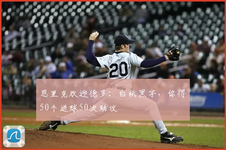 恩里克欢迎德罗：白纸黑字，你得50个进球50次助攻