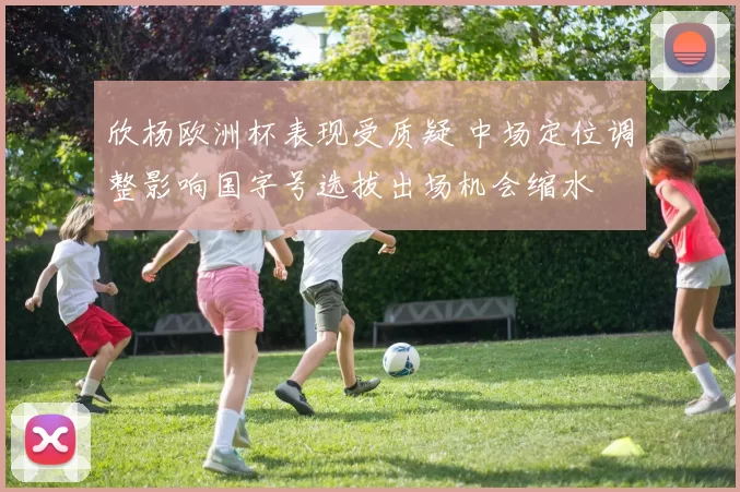 欣杨欧洲杯表现受质疑 中场定位调整影响国字号选拔出场机会缩水