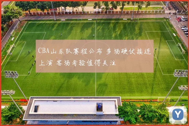 CBA山东队赛程公布 多场硬仗接连上演 客场考验值得关注