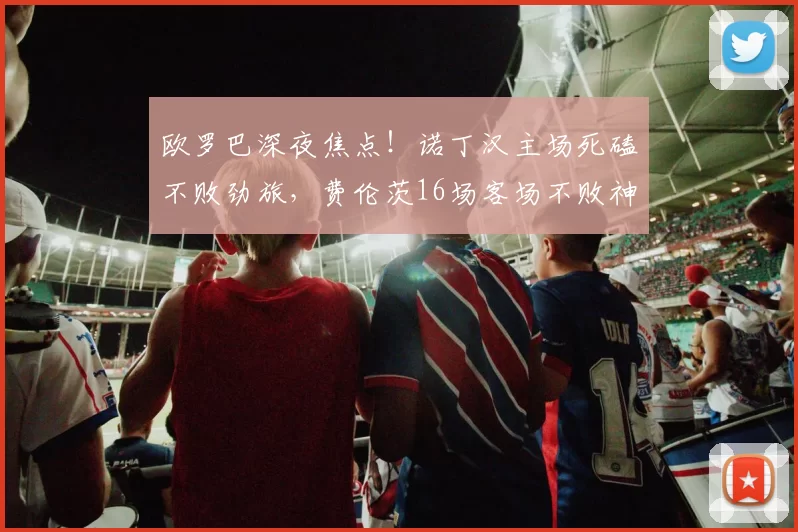 欧罗巴深夜焦点！诺丁汉主场死磕不败劲旅，费伦茨16场客场不败神话能否延续？_核心_比赛_欧洲足联欧洲联赛