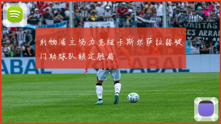 利物浦主场力克纽卡斯尔萨拉赫破门助球队锁定胜局