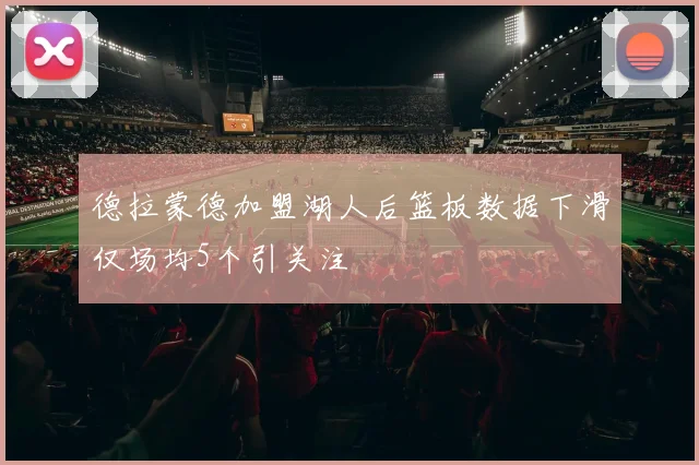 德拉蒙德加盟湖人后篮板数据下滑仅场均5个引关注