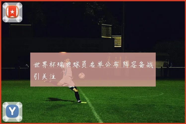 世界杯瑞典球员名单公布 阵容备战引关注