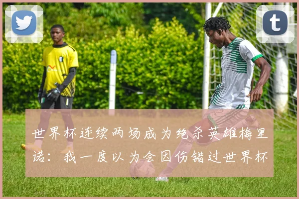 世界杯连续两场成为绝杀英雄梅里诺：我一度以为会因伤错过世界杯
