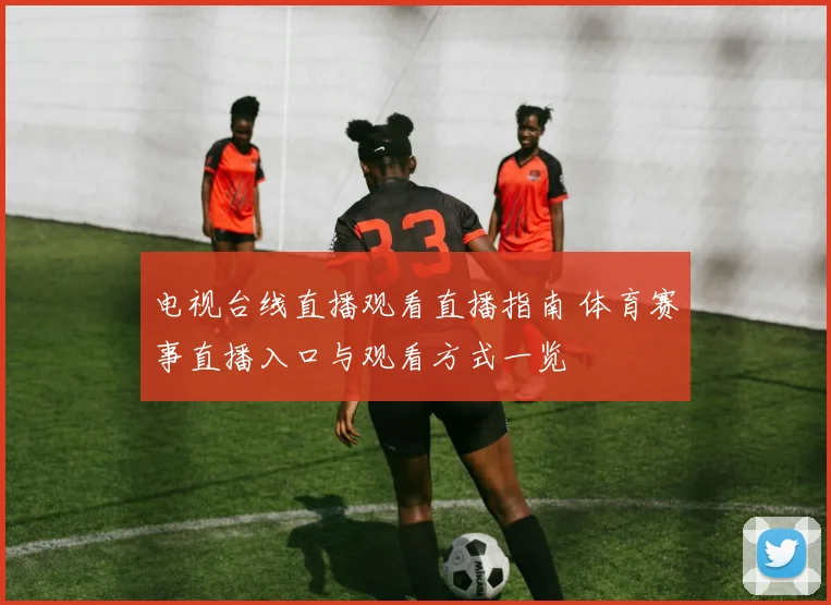 电视台线直播观看直播指南 体育赛事直播入口与观看方式一览