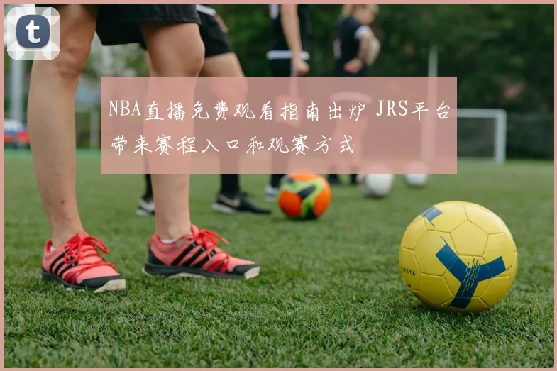 NBA直播免费观看指南出炉 JRS平台带来赛程入口和观赛方式