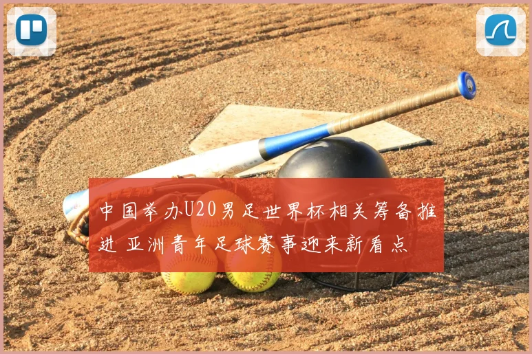 中国举办U20男足世界杯相关筹备推进 亚洲青年足球赛事迎来新看点