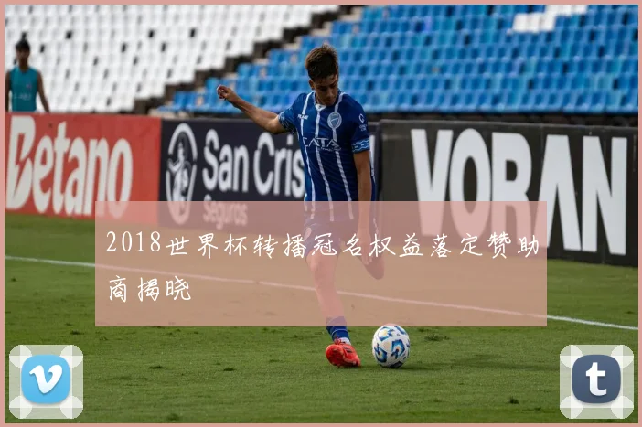 2018世界杯转播冠名权益落定赞助商揭晓