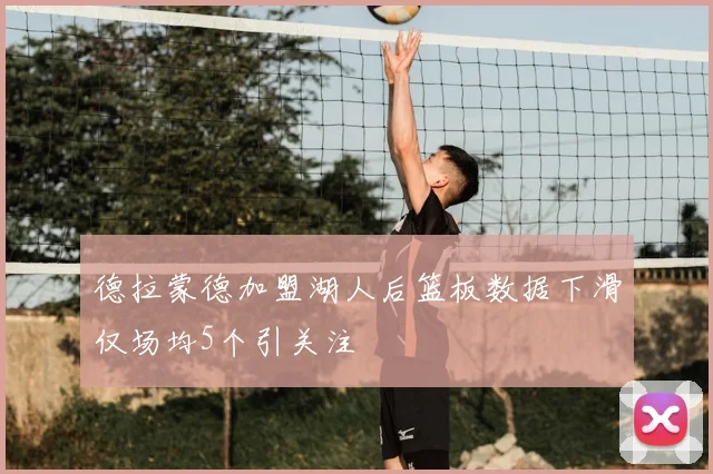 德拉蒙德加盟湖人后篮板数据下滑仅场均5个引关注