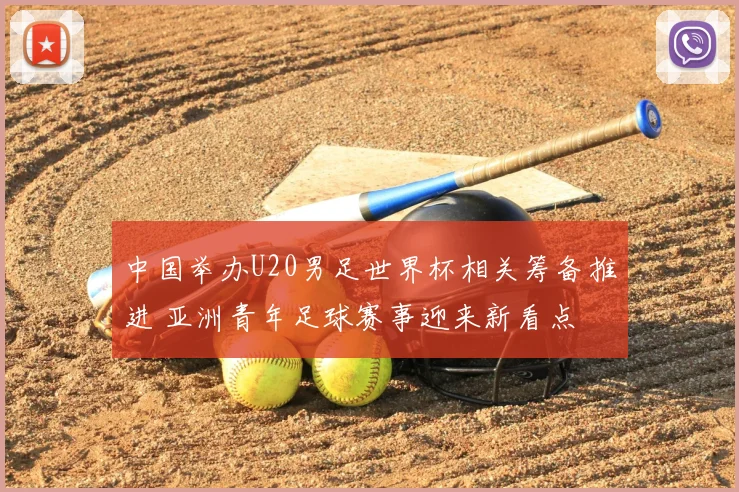 中国举办U20男足世界杯相关筹备推进 亚洲青年足球赛事迎来新看点