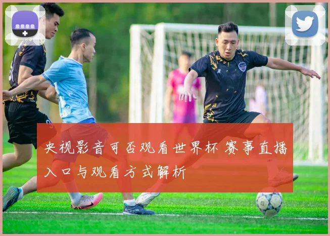 央视影音可否观看世界杯 赛事直播入口与观看方式解析