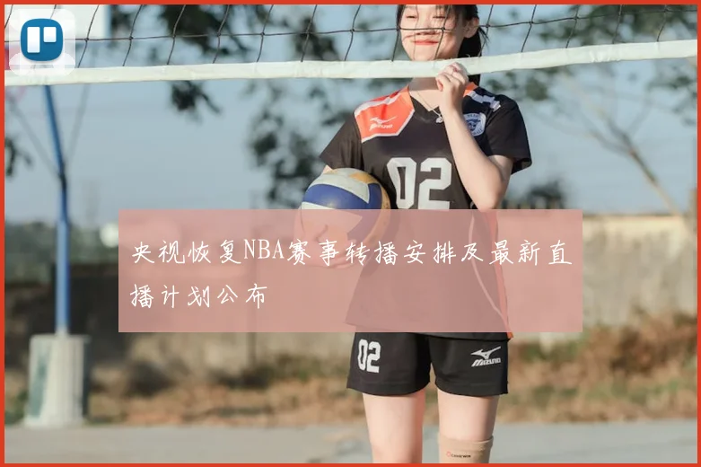 央视恢复NBA赛事转播安排及最新直播计划公布