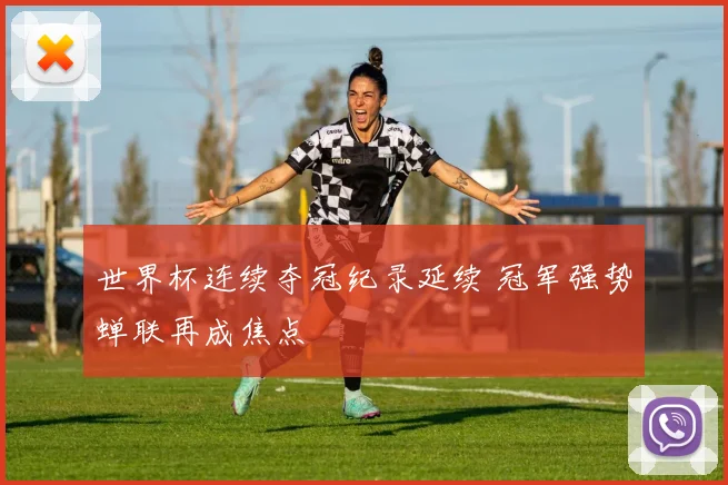 世界杯连续夺冠纪录延续 冠军强势蝉联再成焦点