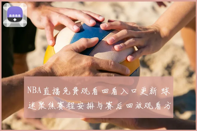 NBA直播免费观看回看入口更新 球迷聚焦赛程安排与赛后回放观看方式