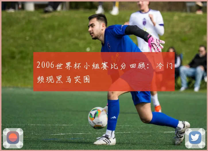 2006世界杯小组赛比分回顾:冷门频现黑马突围