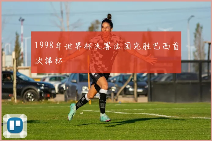 1998年世界杯决赛法国完胜巴西首次捧杯