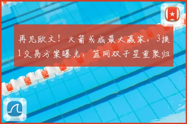 再见欧文！火箭或成最大赢家，3换1交易方案曝光，篮网双子星重聚归来！_杜兰特_球员_年轻人