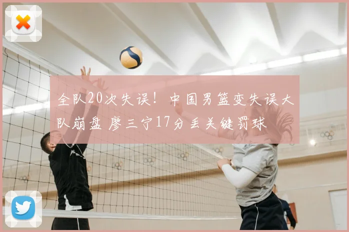 全队20次失误！中国男篮变失误大队崩盘 廖三宁17分丢关键罚球