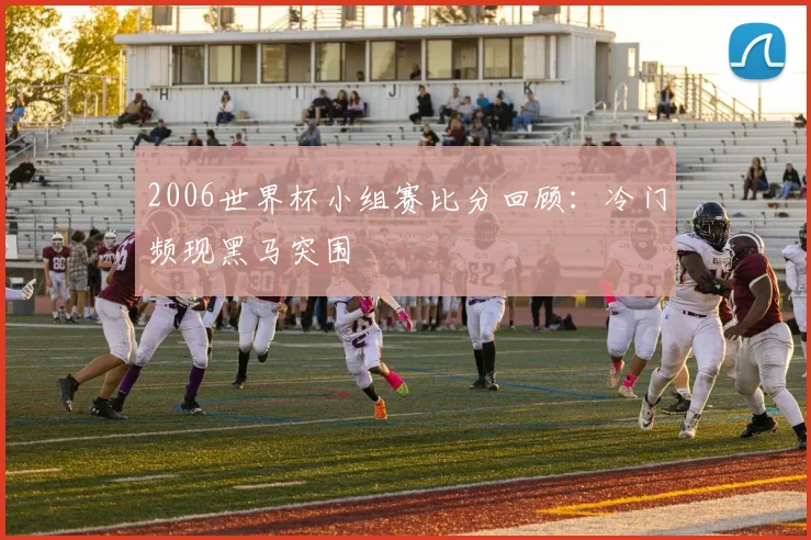 2006世界杯小组赛比分回顾：冷门频现黑马突围