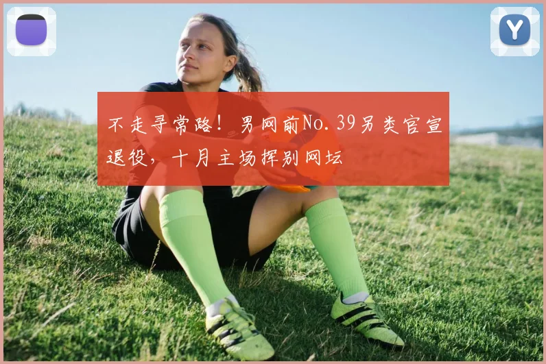 不走寻常路！男网前No.39另类官宣退役，十月主场挥别网坛