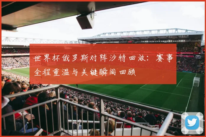 世界杯俄罗斯对阵沙特回放：赛事全程重温与关键瞬间回顾