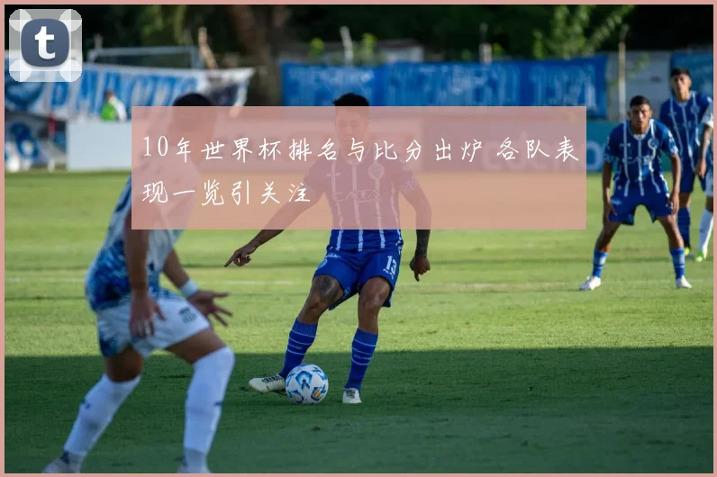 10年世界杯排名与比分出炉 各队表现一览引关注