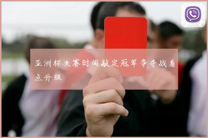 亚洲杯决赛时间敲定冠军争夺战看点升级