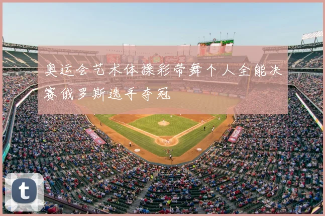 奥运会艺术体操彩带舞个人全能决赛俄罗斯选手夺冠