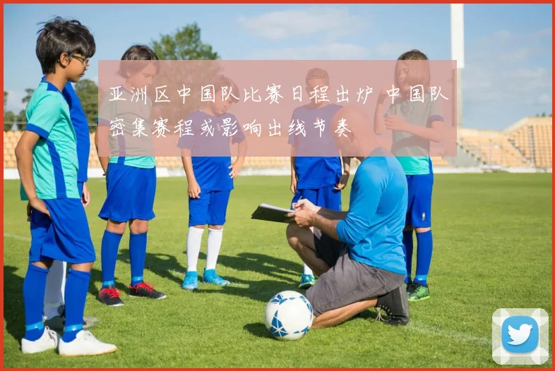 亚洲区中国队比赛日程出炉 中国队密集赛程或影响出线节奏