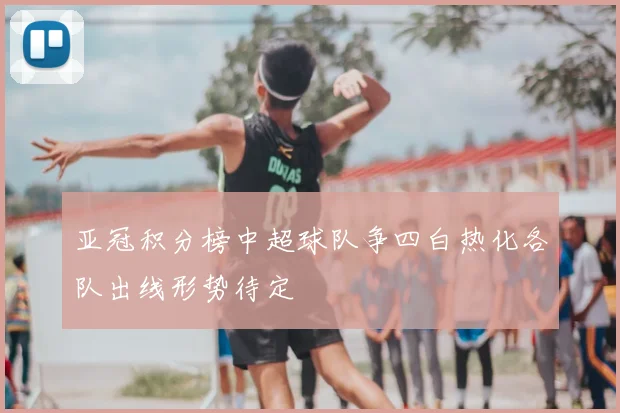 亚冠积分榜中超球队争四白热化各队出线形势待定