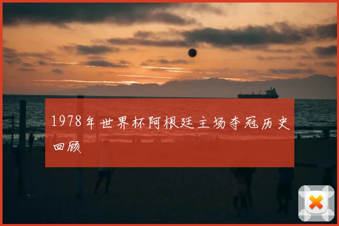 1978年世界杯阿根廷主场夺冠历史回顾